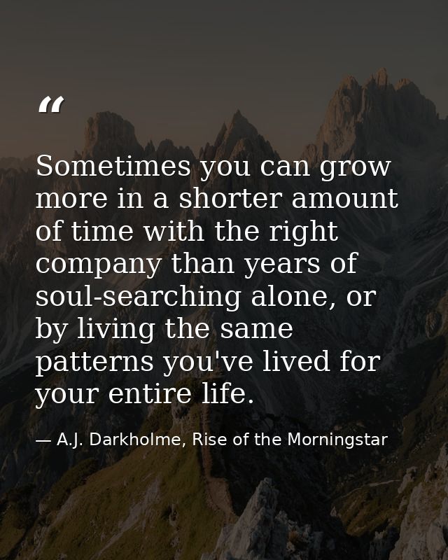 Sometimes you can grow more in a shorter amount of time with the right company than years of soul-searching alone, or by — A.J. Darkholme, Rise of the Morningstar