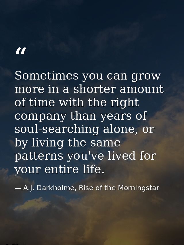 Sometimes you can grow more in a shorter amount of time with the right company than years of soul-searching alone, or by — A.J. Darkholme, Rise of the Morningstar