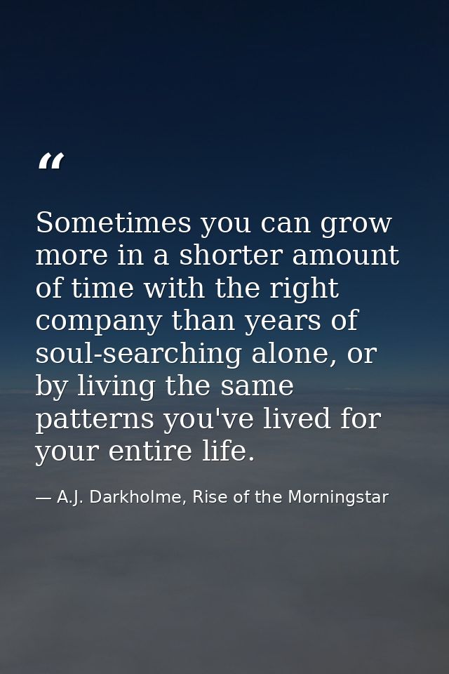 Sometimes you can grow more in a shorter amount of time with the right company than years of soul-searching alone, or by — A.J. Darkholme, Rise of the Morningstar