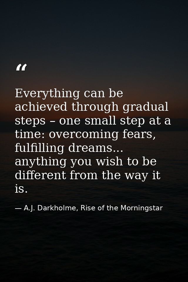 Everything can be achieved through gradual steps – one small step at a time: overcoming fears, fulfilling dreams... anyt — A.J. Darkholme, Rise of the Morningstar