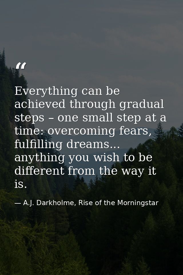 Everything can be achieved through gradual steps – one small step at a time: overcoming fears, fulfilling dreams... anyt — A.J. Darkholme, Rise of the Morningstar