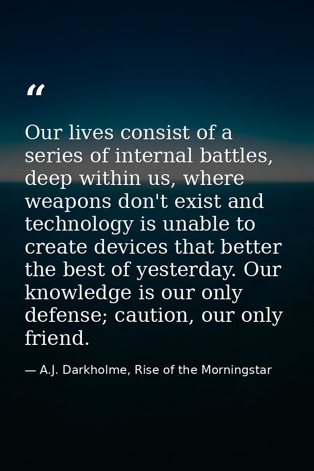 Our lives consist of a series of internal battles, deep within us, where weapons don't exist and technology is unable to — A.J. Darkholme, Rise of the Morningstar