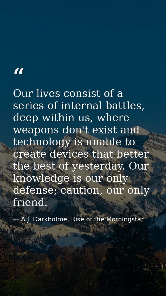 Our lives consist of a series of internal battles, deep within us, where weapons don't exist and technology is unable to — A.J. Darkholme, Rise of the Morningstar