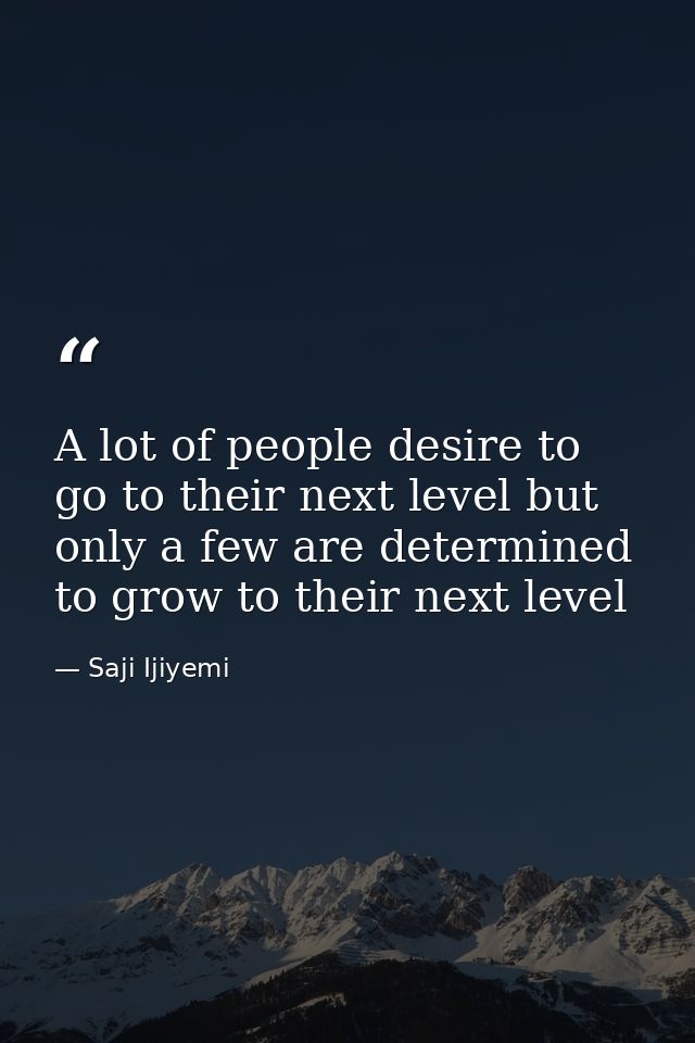 A lot of people desire to go to their next level but only a few are determined to grow to their next level — Saji Ijiyemi
