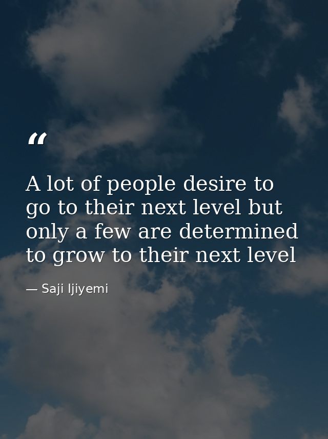 A lot of people desire to go to their next level but only a few are determined to grow to their next level — Saji Ijiyemi