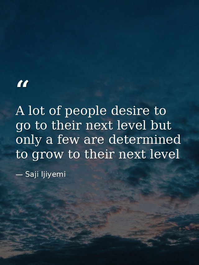 A lot of people desire to go to their next level but only a few are determined to grow to their next level — Saji Ijiyemi