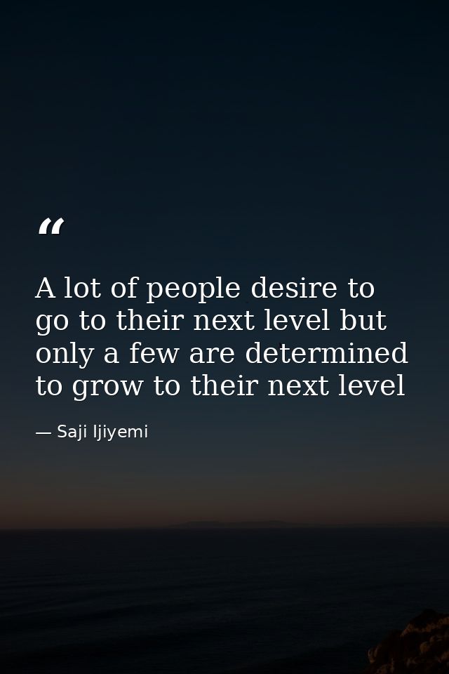 A lot of people desire to go to their next level but only a few are determined to grow to their next level — Saji Ijiyemi