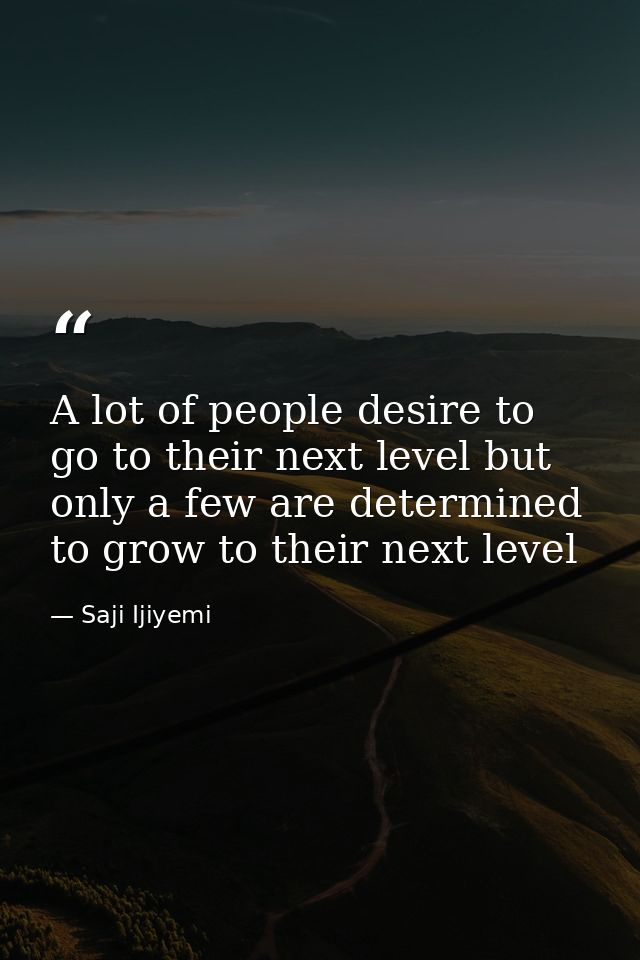 A lot of people desire to go to their next level but only a few are determined to grow to their next level — Saji Ijiyemi