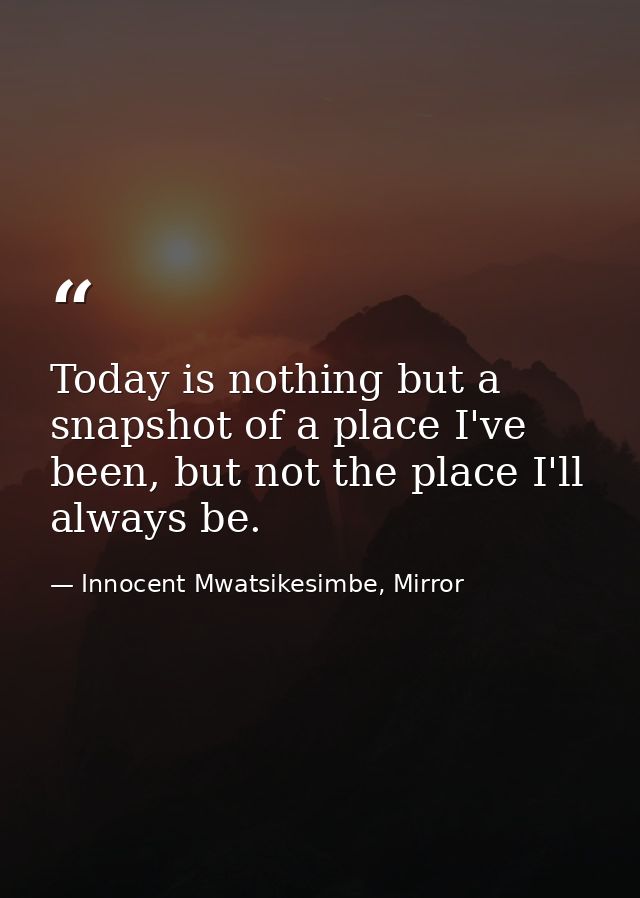 Today is nothing but a snapshot of a place I've been, but not the place I'll always be. — Innocent Mwatsikesimbe, Mirror