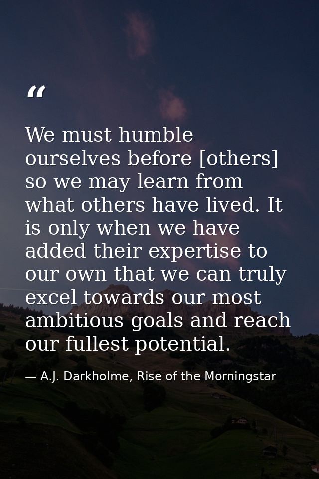 We must humble ourselves before [others] so we may learn from what others have lived. It is only when we have added thei — A.J. Darkholme, Rise of the Morningstar