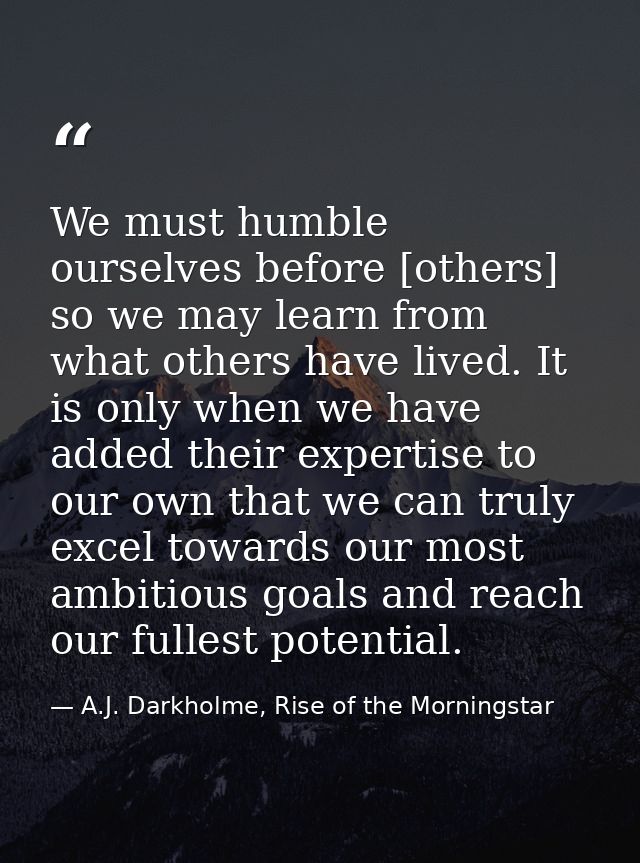 We must humble ourselves before [others] so we may learn from what others have lived. It is only when we have added thei — A.J. Darkholme, Rise of the Morningstar