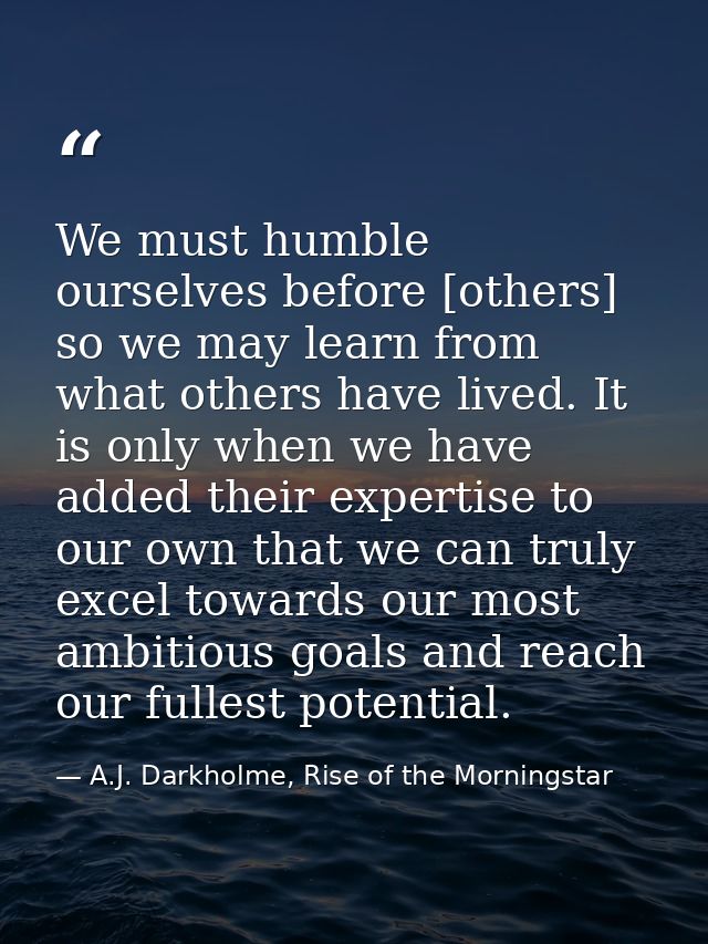 We must humble ourselves before [others] so we may learn from what others have lived. It is only when we have added thei — A.J. Darkholme, Rise of the Morningstar
