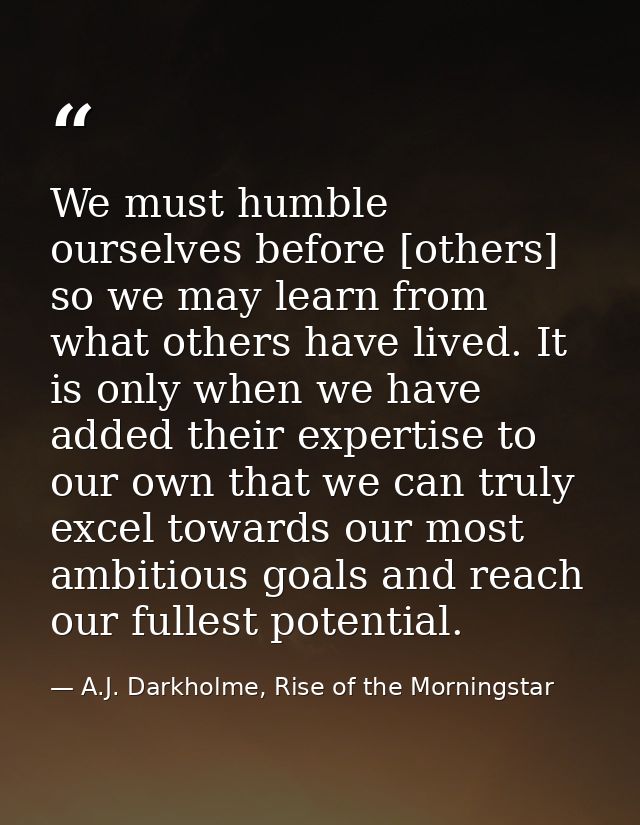We must humble ourselves before [others] so we may learn from what others have lived. It is only when we have added thei — A.J. Darkholme, Rise of the Morningstar