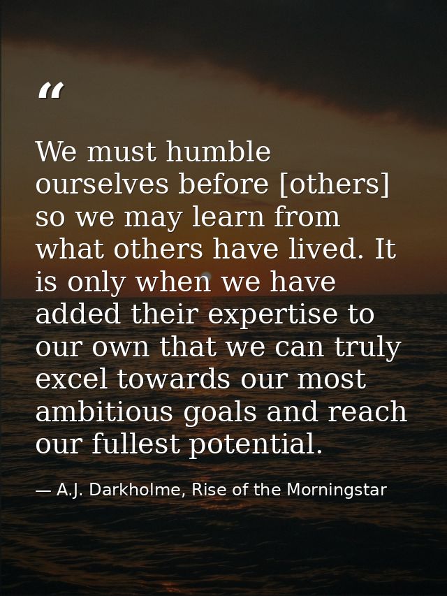 We must humble ourselves before [others] so we may learn from what others have lived. It is only when we have added thei — A.J. Darkholme, Rise of the Morningstar