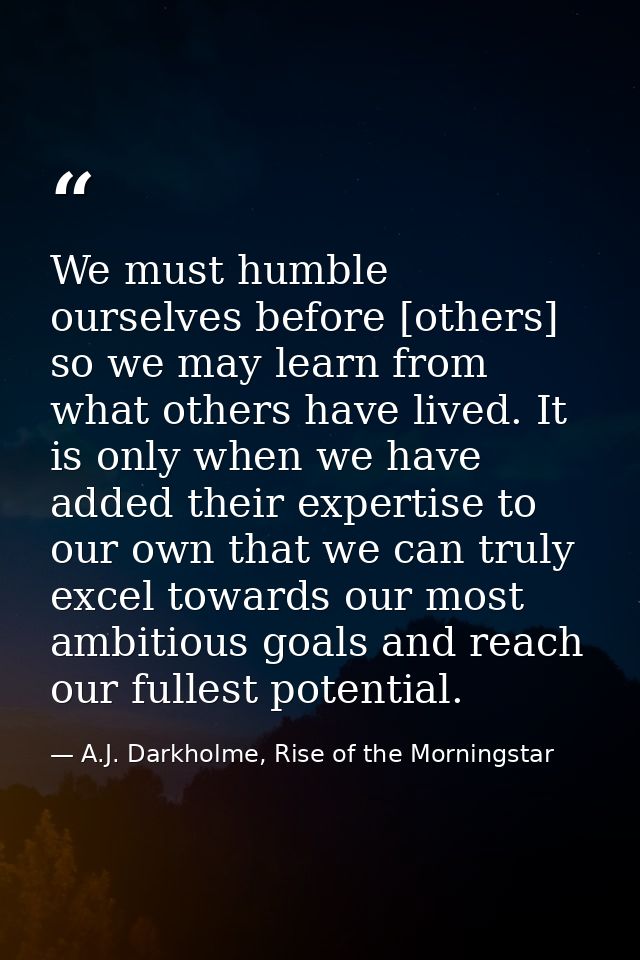 We must humble ourselves before [others] so we may learn from what others have lived. It is only when we have added thei — A.J. Darkholme, Rise of the Morningstar