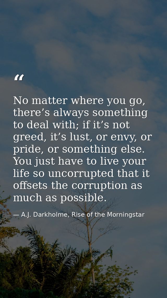 No matter where you go, there’s always something to deal with; if it’s not greed, it’s lust, or envy, or pride, or somet — A.J. Darkholme, Rise of the Morningstar
