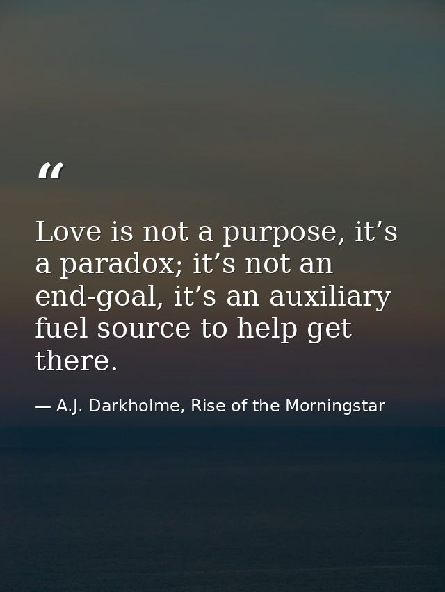 Love is not a purpose, it’s a paradox; it’s not an end-goal, it’s an auxiliary fuel source to help get there. — A.J. Darkholme, Rise of the Morningstar