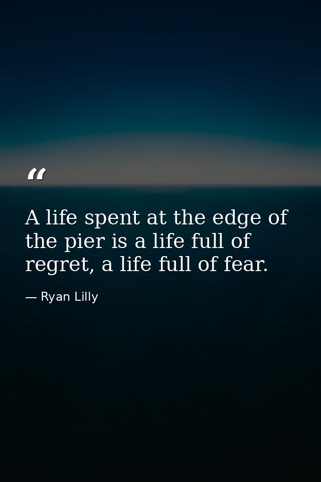 A life spent at the edge of the pier is a life full of regret, a life full of fear. — Ryan Lilly