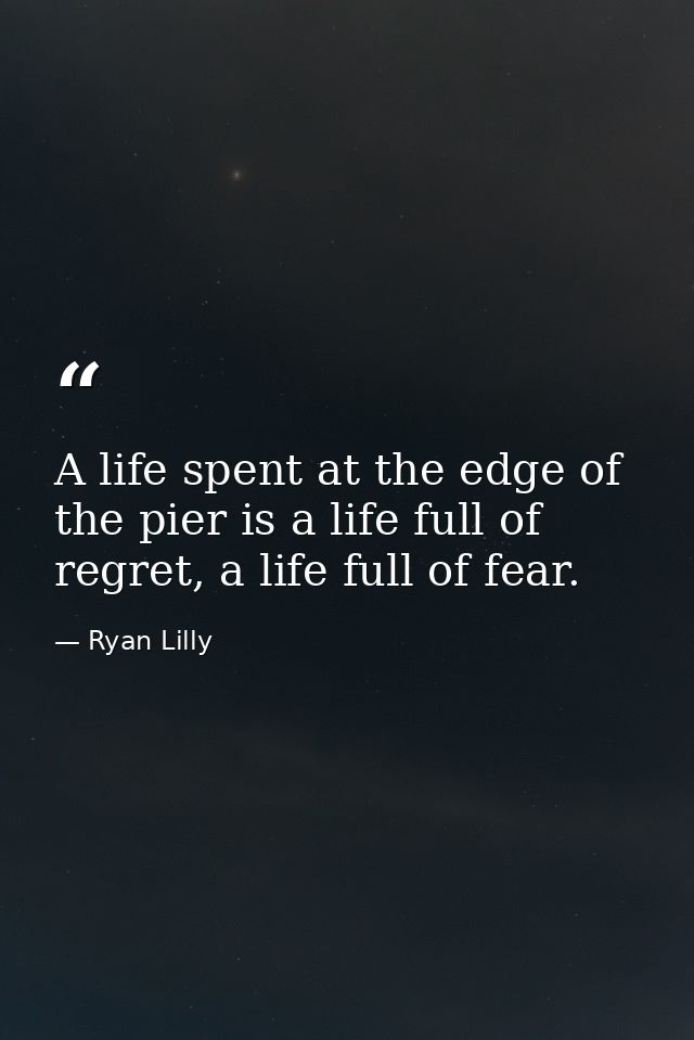 A life spent at the edge of the pier is a life full of regret, a life full of fear. — Ryan Lilly