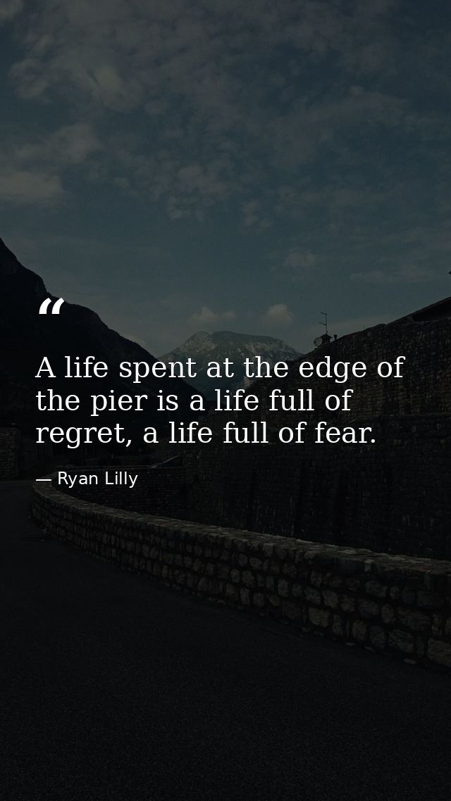 A life spent at the edge of the pier is a life full of regret, a life full of fear. — Ryan Lilly