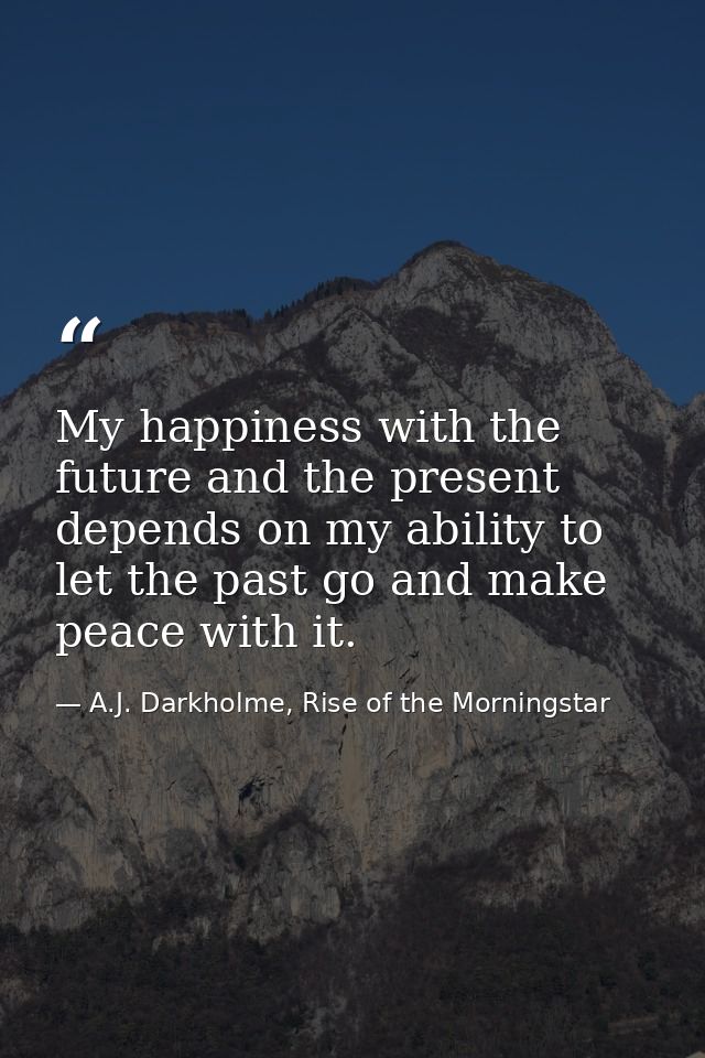 My happiness with the future and the present depends on my ability to let the past go and make peace with it. — A.J. Darkholme, Rise of the Morningstar