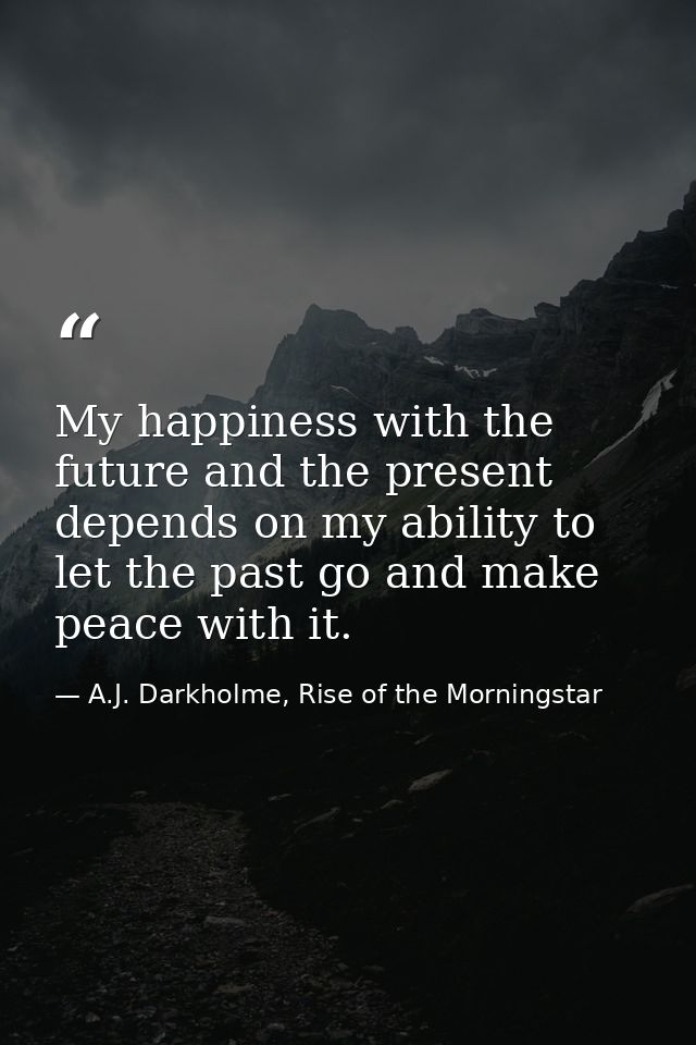 My happiness with the future and the present depends on my ability to let the past go and make peace with it. — A.J. Darkholme, Rise of the Morningstar
