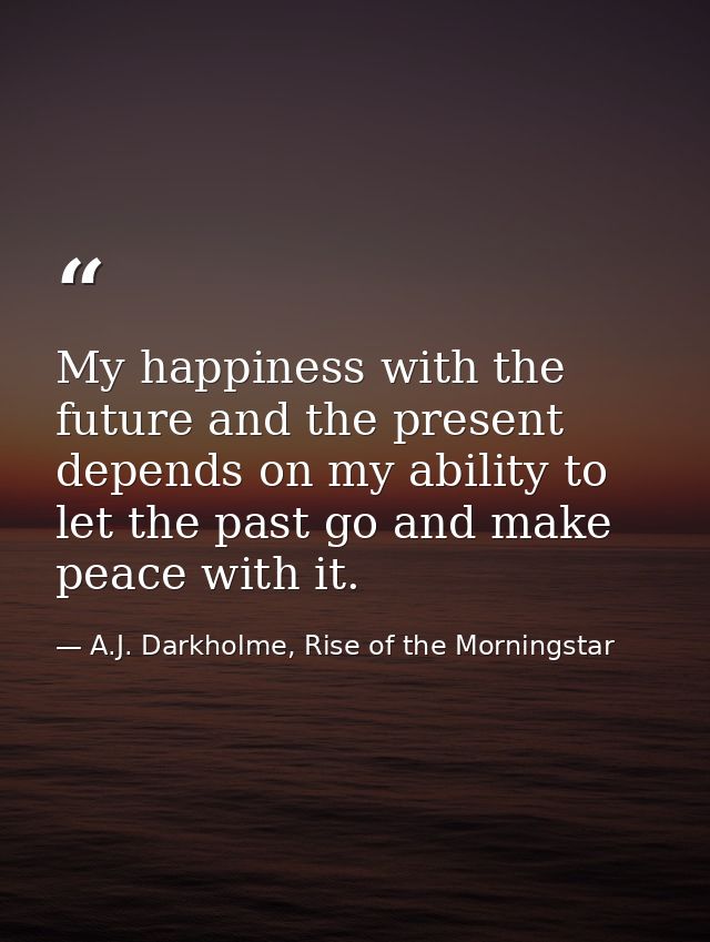 My happiness with the future and the present depends on my ability to let the past go and make peace with it. — A.J. Darkholme, Rise of the Morningstar