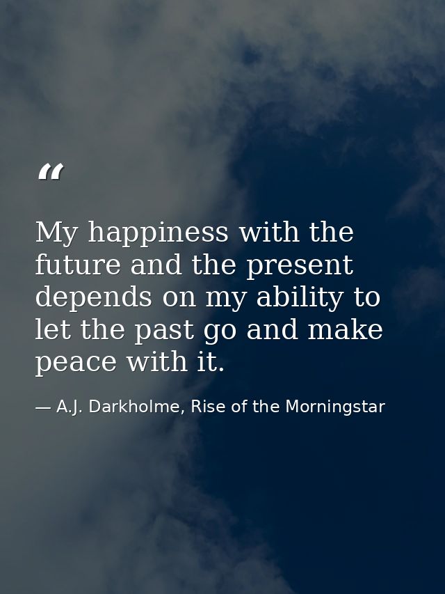 My happiness with the future and the present depends on my ability to let the past go and make peace with it. — A.J. Darkholme, Rise of the Morningstar