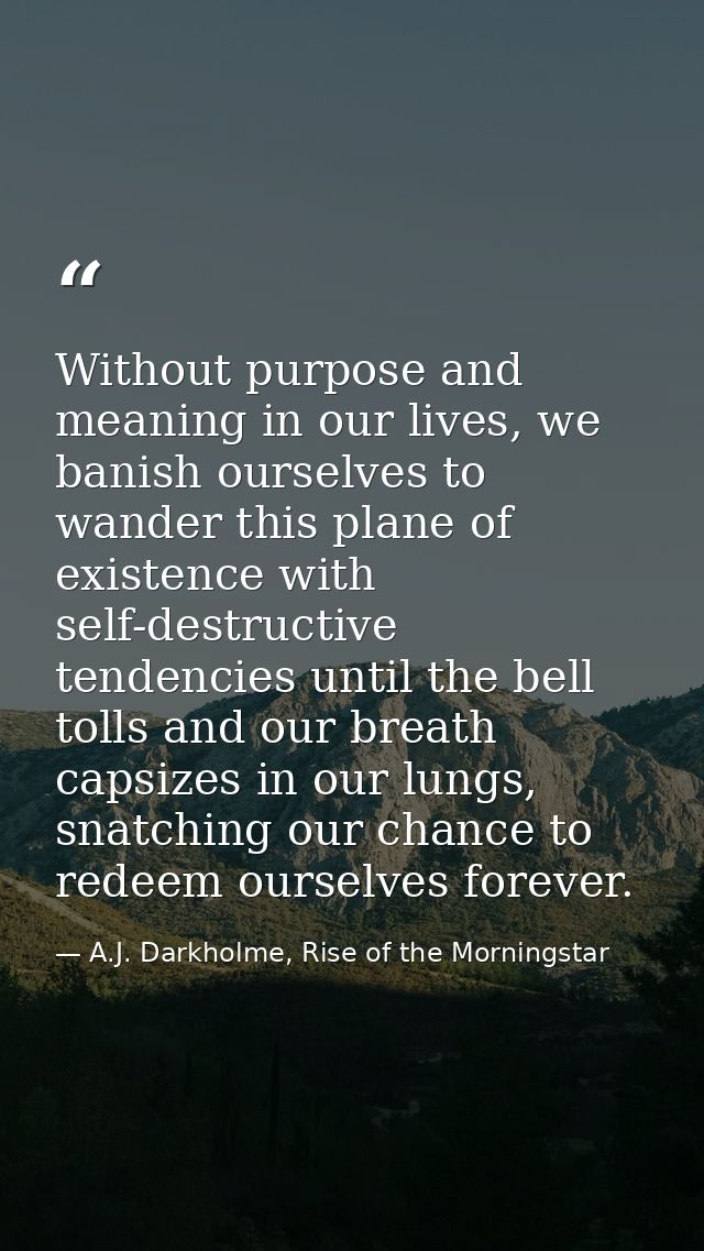 Without purpose and meaning in our lives, we banish ourselves to wander this plane of existence with self-destructive te — A.J. Darkholme, Rise of the Morningstar