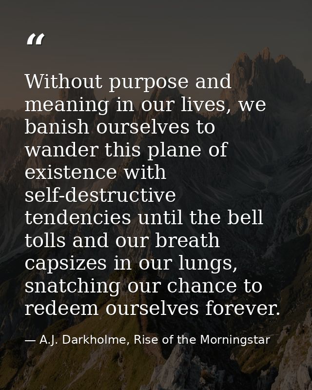 Without purpose and meaning in our lives, we banish ourselves to wander this plane of existence with self-destructive te — A.J. Darkholme, Rise of the Morningstar