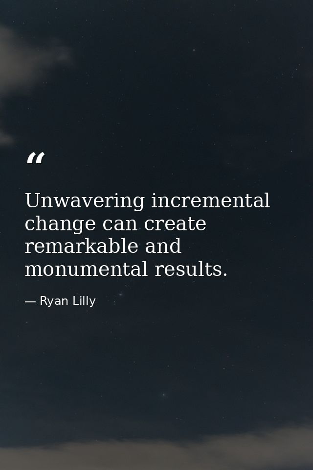 Unwavering incremental change can create remarkable and monumental results. — Ryan Lilly