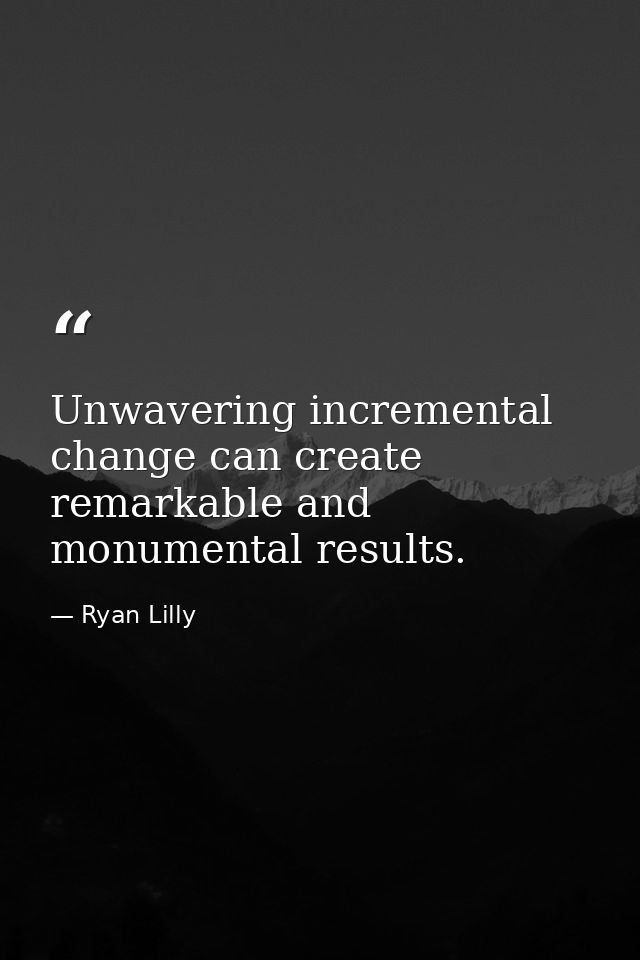 Unwavering incremental change can create remarkable and monumental results. — Ryan Lilly