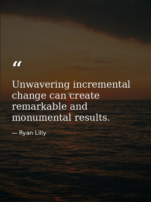 Unwavering incremental change can create remarkable and monumental results. — Ryan Lilly