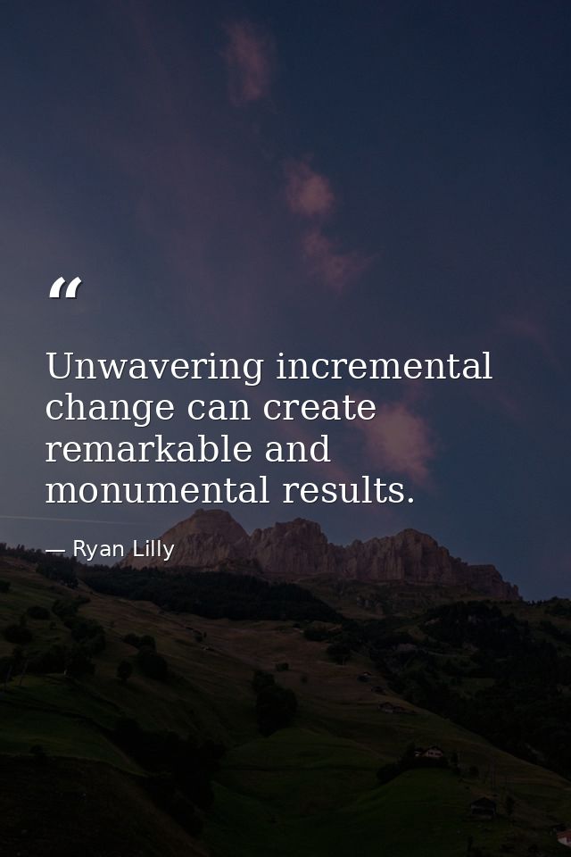 Unwavering incremental change can create remarkable and monumental results. — Ryan Lilly