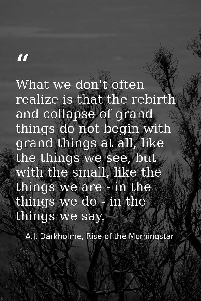 What we don't often realize is that the rebirth and collapse of grand things do not begin with grand things at all, like — A.J. Darkholme, Rise of the Morningstar