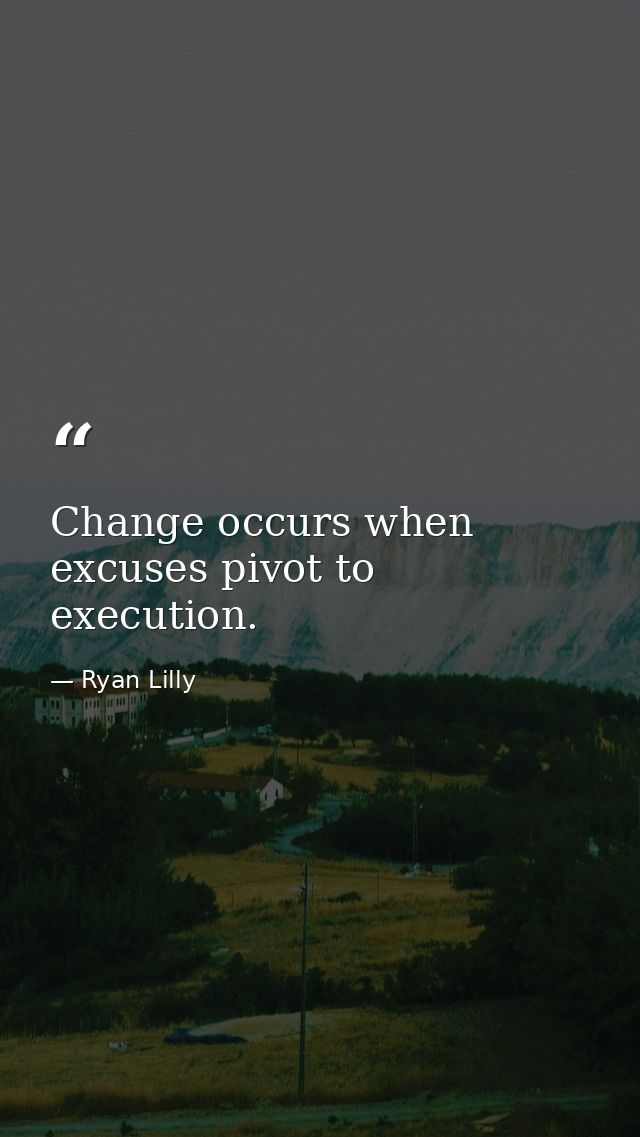 Change occurs when excuses pivot to execution. — Ryan Lilly