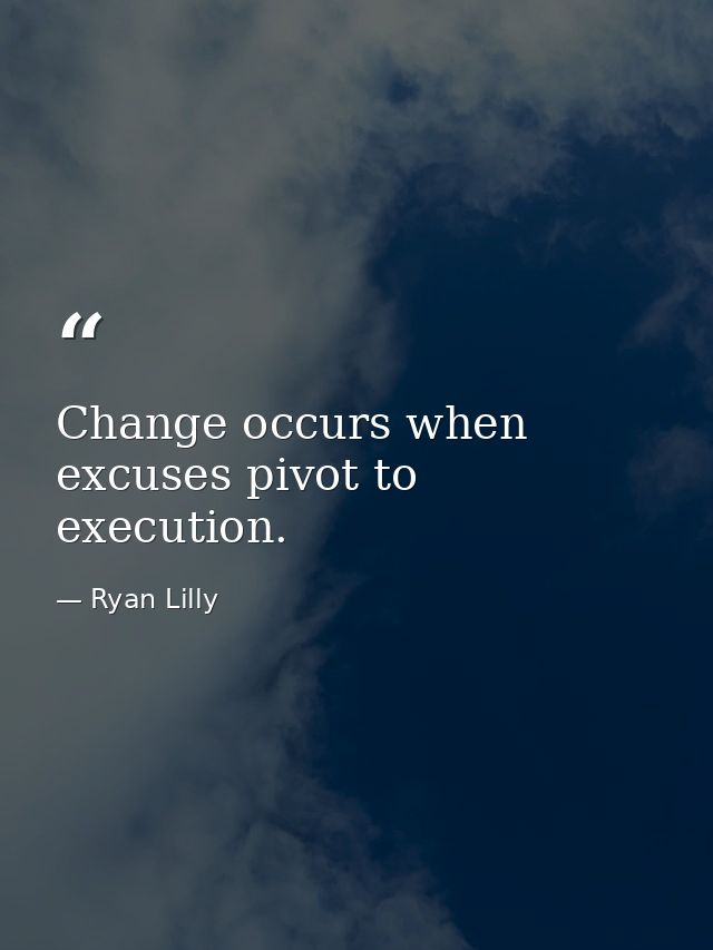 Change occurs when excuses pivot to execution. — Ryan Lilly