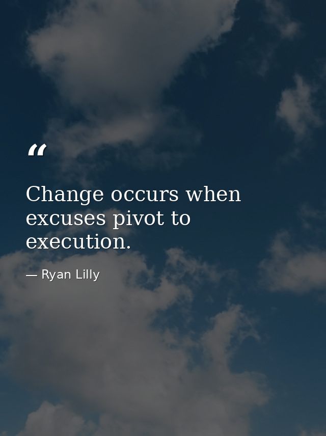 Change occurs when excuses pivot to execution. — Ryan Lilly