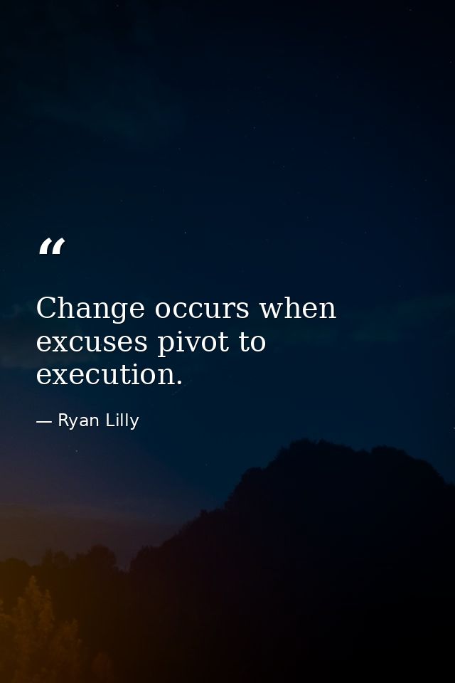 Change occurs when excuses pivot to execution. — Ryan Lilly