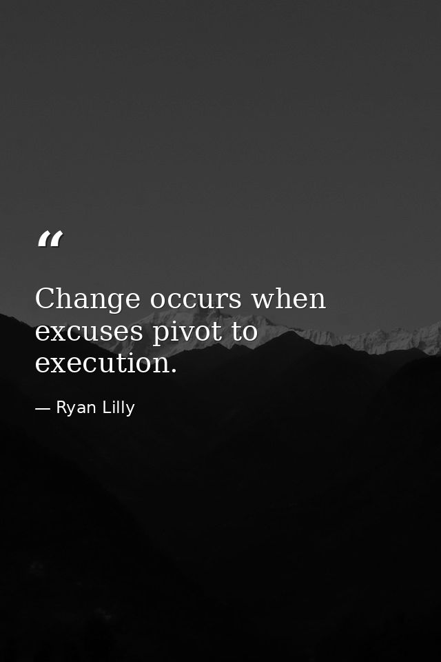Change occurs when excuses pivot to execution. — Ryan Lilly