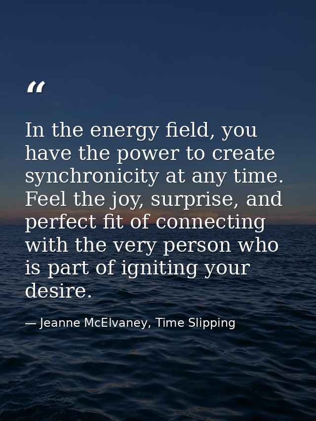 In the energy field, you have the power to create synchronicity at any time. Feel the joy, surprise, and perfect fit of  — Jeanne McElvaney, Time Slipping