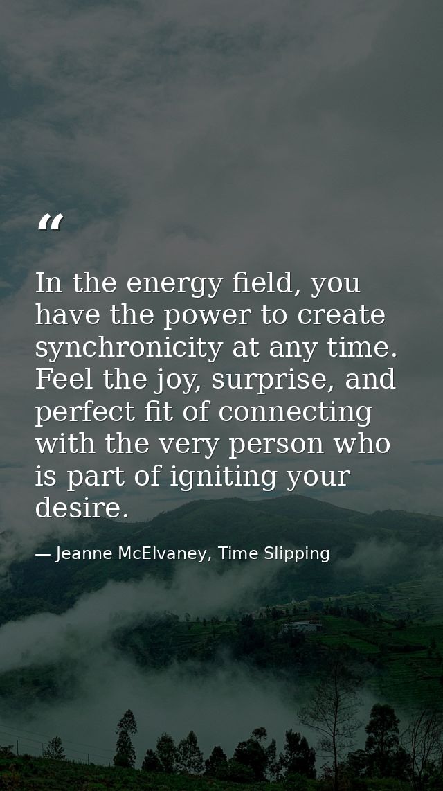 In the energy field, you have the power to create synchronicity at any time. Feel the joy, surprise, and perfect fit of  — Jeanne McElvaney, Time Slipping