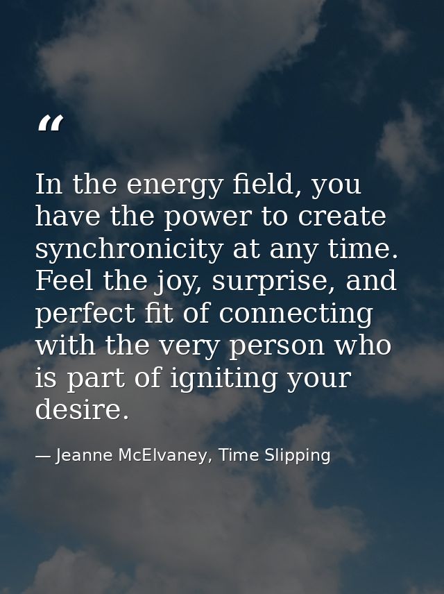 In the energy field, you have the power to create synchronicity at any time. Feel the joy, surprise, and perfect fit of  — Jeanne McElvaney, Time Slipping