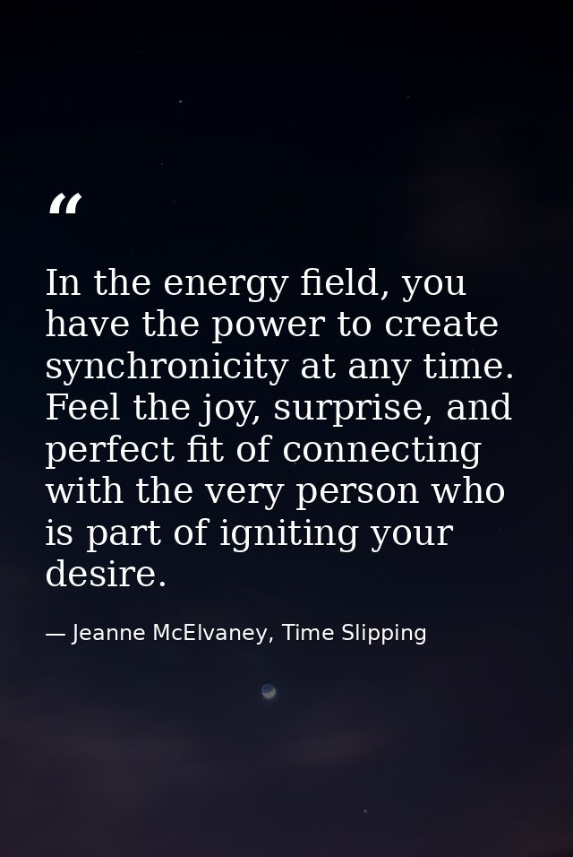 In the energy field, you have the power to create synchronicity at any time. Feel the joy, surprise, and perfect fit of  — Jeanne McElvaney, Time Slipping