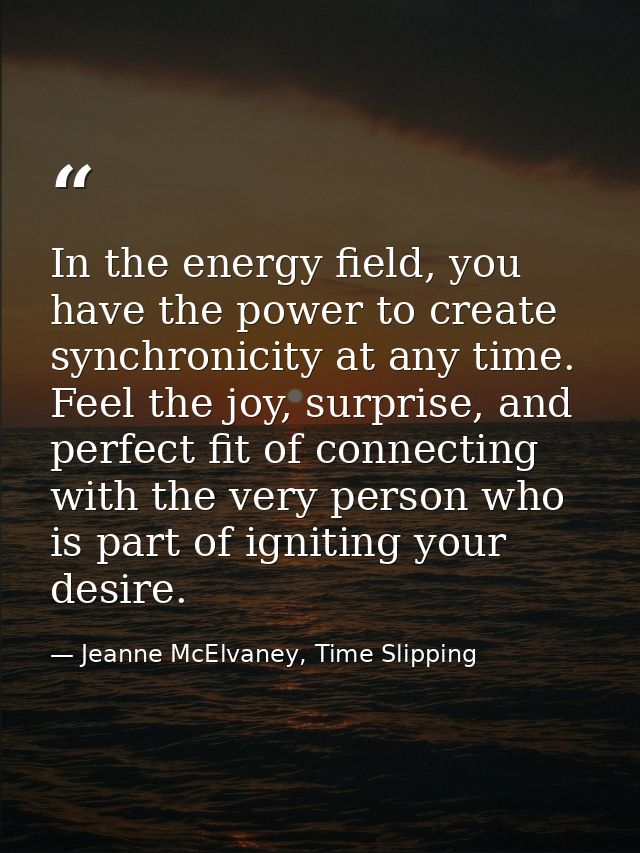 In the energy field, you have the power to create synchronicity at any time. Feel the joy, surprise, and perfect fit of  — Jeanne McElvaney, Time Slipping