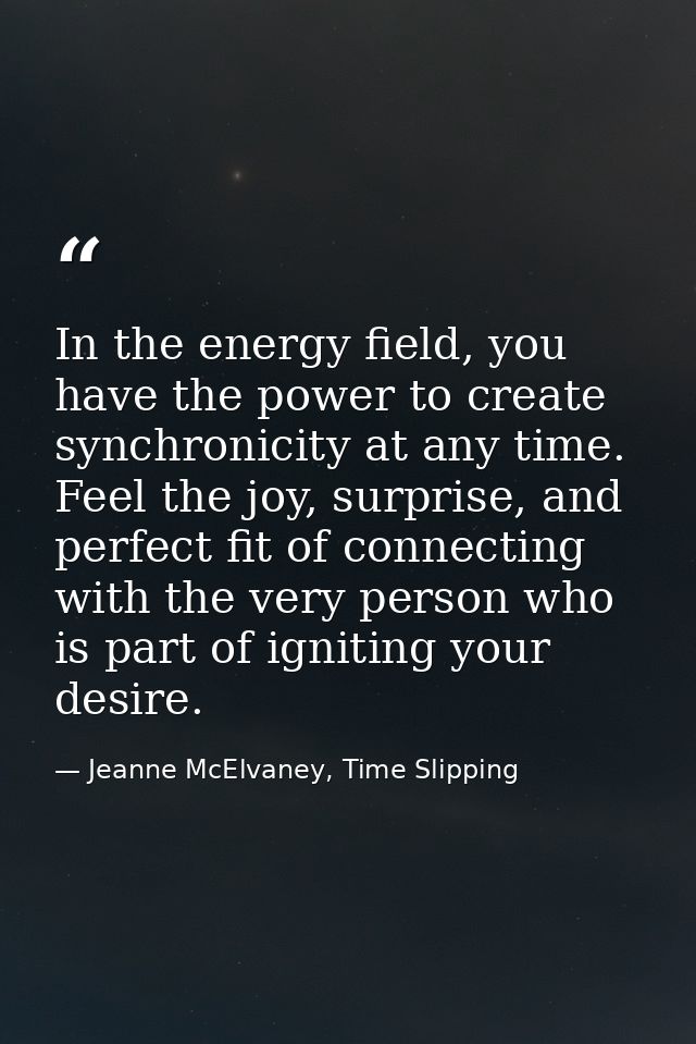 In the energy field, you have the power to create synchronicity at any time. Feel the joy, surprise, and perfect fit of  — Jeanne McElvaney, Time Slipping