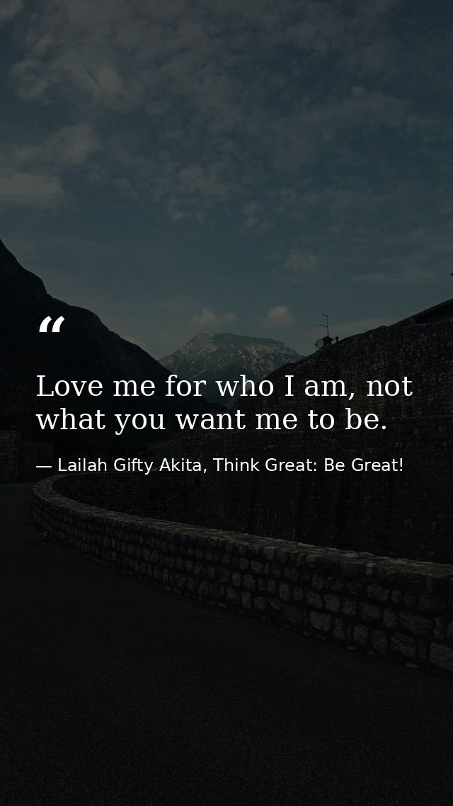 Love me for who I am, not what you want me to be. — Lailah Gifty Akita, Think Great: Be Great!