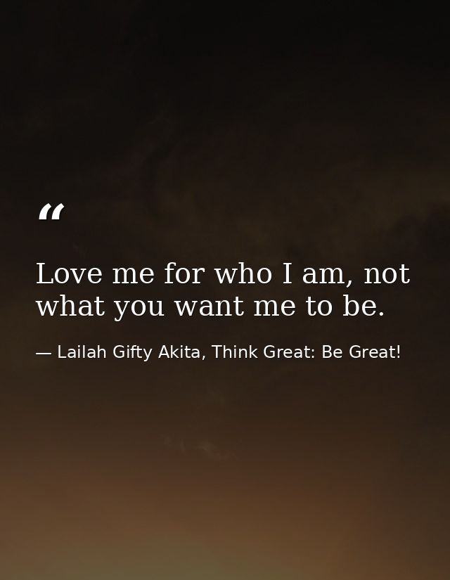 Love me for who I am, not what you want me to be. — Lailah Gifty Akita, Think Great: Be Great!