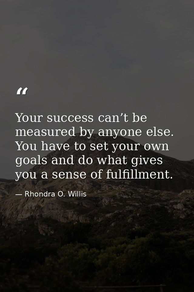 Your success can’t be measured by anyone else. You have to set your own goals and do what gives you a sense of fulfillme — Rhondra O. Willis