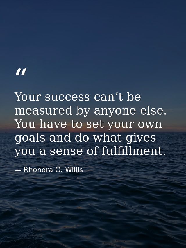 Your success can’t be measured by anyone else. You have to set your own goals and do what gives you a sense of fulfillme — Rhondra O. Willis